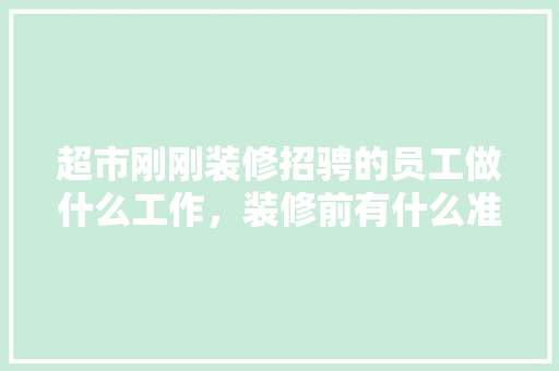 超市刚刚装修招骋的员工做什么工作，装修前有什么准备工作吗。 超市刚刚装修招骋的员工做什么工作，装修前有什么准备工作吗。 家居设计