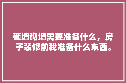 砸墙砌墙需要准备什么，房子装修前我准备什么东西。 砸墙砌墙需要准备什么，房子装修前我准备什么东西。 家居设计