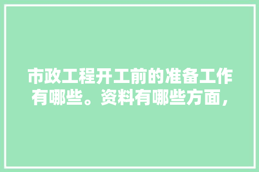 市政工程开工前的准备工作有哪些。资料有哪些方面，装修前需要准备什么流程呢。 市政工程开工前的准备工作有哪些。资料有哪些方面，装修前需要准备什么流程呢。 家居设计