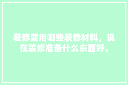 装修要用哪些装修材料，现在装修准备什么东西好。 装修要用哪些装修材料，现在装修准备什么东西好。 二手房