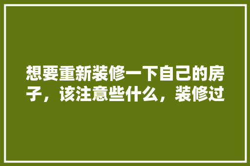 想要重新装修一下自己的房子，该注意些什么，装修过后要做什么准备工作。 想要重新装修一下自己的房子，该注意些什么，装修过后要做什么准备工作。 家居设计