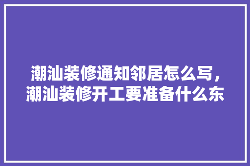 潮汕装修通知邻居怎么写，潮汕装修开工要准备什么东西。 潮汕装修通知邻居怎么写，潮汕装修开工要准备什么东西。 家居装饰