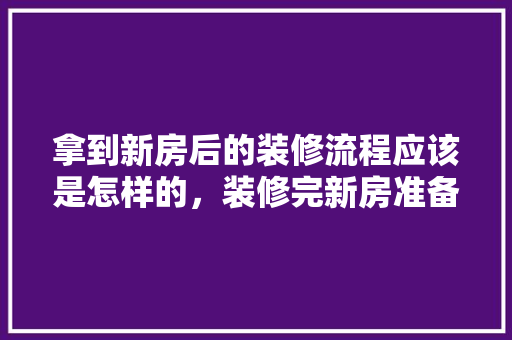 拿到新房后的装修流程应该是怎样的，装修完新房准备什么东西好。 拿到新房后的装修流程应该是怎样的，装修完新房准备什么东西好。 二手房