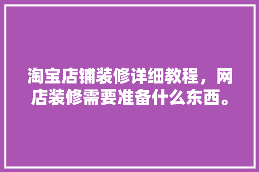 淘宝店铺装修详细教程，网店装修需要准备什么东西。 淘宝店铺装修详细教程，网店装修需要准备什么东西。 装修知识