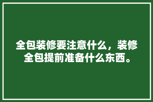 全包装修要注意什么，装修全包提前准备什么东西。 全包装修要注意什么，装修全包提前准备什么东西。 二手房