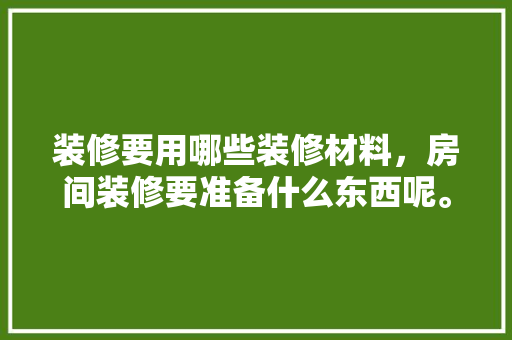 装修要用哪些装修材料，房间装修要准备什么东西呢。 装修要用哪些装修材料，房间装修要准备什么东西呢。 家居装饰