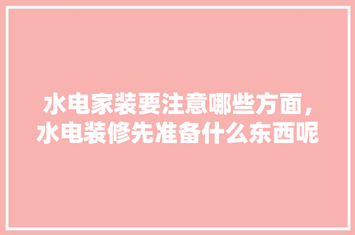 水电家装要注意哪些方面，水电装修先准备什么东西呢。 水电家装要注意哪些方面，水电装修先准备什么东西呢。 家居装饰