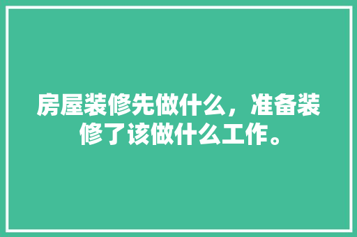 房屋装修先做什么，准备装修了该做什么工作。 房屋装修先做什么，准备装修了该做什么工作。 买房须知
