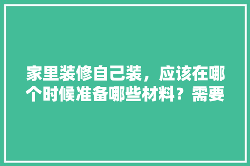 家里装修自己装，应该在哪个时候准备哪些材料？需要几个月时间，毛坯房装修要准备什么东西。 家里装修自己装，应该在哪个时候准备哪些材料？需要几个月时间，毛坯房装修要准备什么东西。 二手房