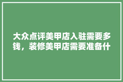 大众点评美甲店入驻需要多钱，装修美甲店需要准备什么东西。 大众点评美甲店入驻需要多钱，装修美甲店需要准备什么东西。 二手房