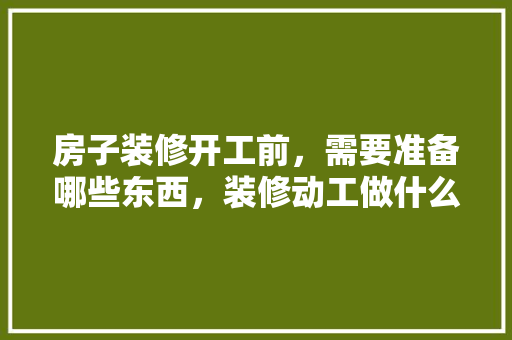 房子装修开工前，需要准备哪些东西，装修动工做什么准备好点呢。 房子装修开工前，需要准备哪些东西，装修动工做什么准备好点呢。 买房须知