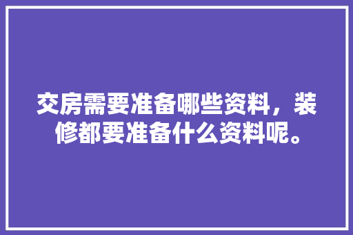 交房需要准备哪些资料，装修都要准备什么资料呢。 交房需要准备哪些资料，装修都要准备什么资料呢。 家居设计