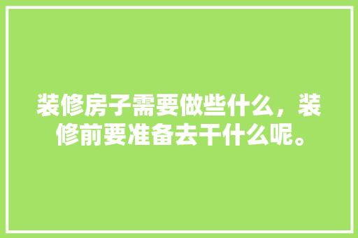 装修房子需要做些什么，装修前要准备去干什么呢。 装修房子需要做些什么，装修前要准备去干什么呢。 装修知识