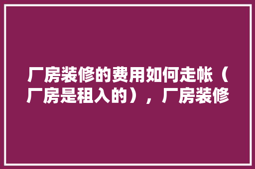 厂房装修的费用如何走帐（厂房是租入的），厂房装修前要准备什么东西。 厂房装修的费用如何走帐（厂房是租入的），厂房装修前要准备什么东西。 装修知识