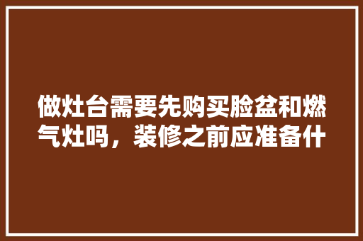 做灶台需要先购买脸盆和燃气灶吗，装修之前应准备什么东西。 做灶台需要先购买脸盆和燃气灶吗，装修之前应准备什么东西。 装修知识