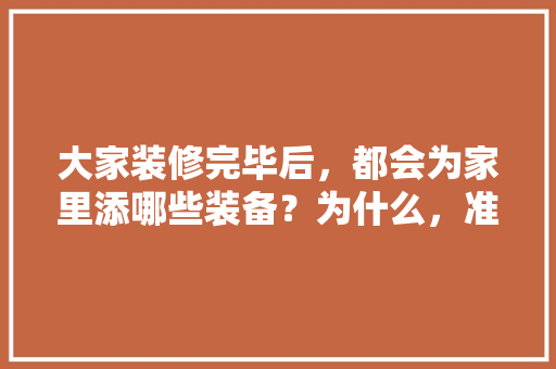 大家装修完毕后，都会为家里添哪些装备？为什么，准备装修需要什么工具。 大家装修完毕后，都会为家里添哪些装备？为什么，准备装修需要什么工具。 装修知识