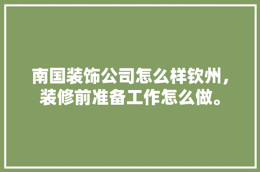 南国装饰公司怎么样钦州，装修前准备工作怎么做。 南国装饰公司怎么样钦州，装修前准备工作怎么做。 二手房
