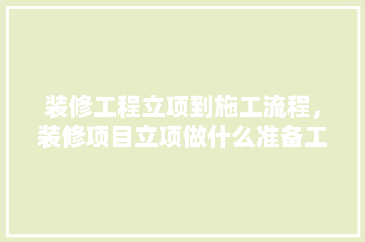 装修工程立项到施工流程，装修项目立项做什么准备工作。 装修工程立项到施工流程，装修项目立项做什么准备工作。 二手房
