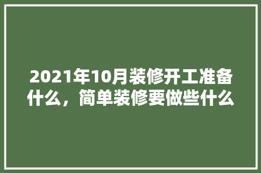 2021年10月装修开工准备什么，简单装修要做些什么准备工作。 2021年10月装修开工准备什么，简单装修要做些什么准备工作。 装修知识