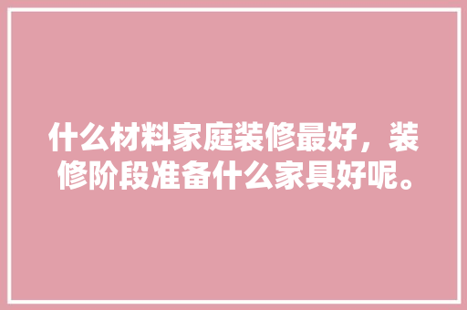 什么材料家庭装修最好，装修阶段准备什么家具好呢。 什么材料家庭装修最好，装修阶段准备什么家具好呢。 家居设计