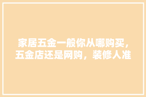 家居五金一般你从哪购买，五金店还是网购，装修人准备什么工具好。 家居五金一般你从哪购买，五金店还是网购，装修人准备什么工具好。 家居设计
