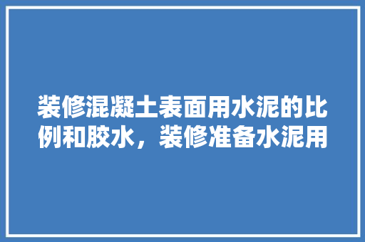 装修混凝土表面用水泥的比例和胶水，装修准备水泥用什么好呢。 装修混凝土表面用水泥的比例和胶水，装修准备水泥用什么好呢。 二手房