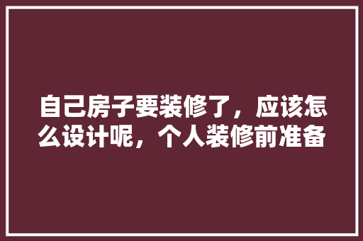 自己房子要装修了，应该怎么设计呢，个人装修前准备什么东西好。 自己房子要装修了，应该怎么设计呢，个人装修前准备什么东西好。 家居设计