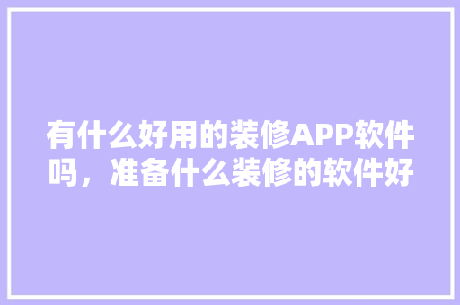 有什么好用的装修APP软件吗，准备什么装修的软件好用呢。 有什么好用的装修APP软件吗，准备什么装修的软件好用呢。 装修知识