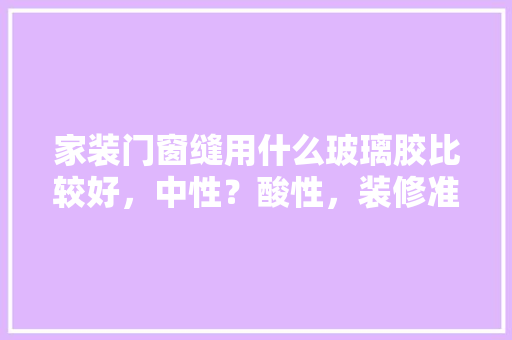 家装门窗缝用什么玻璃胶比较好，中性？酸性，装修准备什么样的玻璃胶好。 家装门窗缝用什么玻璃胶比较好，中性？酸性，装修准备什么样的玻璃胶好。 二手房
