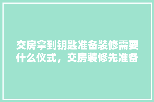 交房拿到钥匙准备装修需要什么仪式，交房装修先准备什么东西。 交房拿到钥匙准备装修需要什么仪式，交房装修先准备什么东西。 买房须知