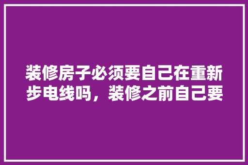 装修房子必须要自己在重新步电线吗，装修之前自己要准备什么东西。 装修房子必须要自己在重新步电线吗，装修之前自己要准备什么东西。 家居设计