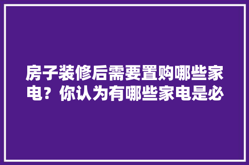 房子装修后需要置购哪些家电？你认为有哪些家电是必须买的？ 	 	 	 	 	 	 	 	 	，卧室装修要准备什么东西。 房子装修后需要置购哪些家电？你认为有哪些家电是必须买的？ 	 	 	 	 	 	 	 	 	，卧室装修要准备什么东西。 家居设计