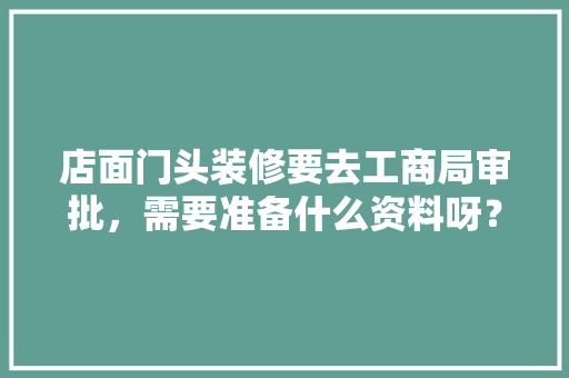 店面门头装修要去工商局审批，需要准备什么资料呀？很急，装修审批准备文件是什么意思。 店面门头装修要去工商局审批，需要准备什么资料呀？很急，装修审批准备文件是什么意思。 装修知识