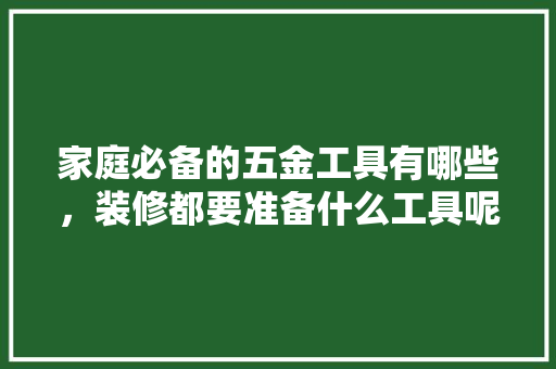 家庭必备的五金工具有哪些，装修都要准备什么工具呢。 家庭必备的五金工具有哪些，装修都要准备什么工具呢。 装修知识