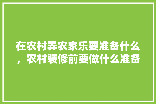 在农村弄农家乐要准备什么，农村装修前要做什么准备工作。 在农村弄农家乐要准备什么，农村装修前要做什么准备工作。 家居设计