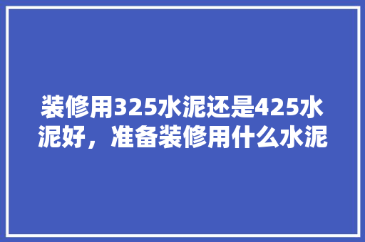 装修用325水泥还是425水泥好，准备装修用什么水泥好看呢。 装修用325水泥还是425水泥好，准备装修用什么水泥好看呢。 二手房