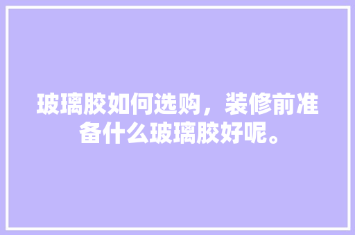 玻璃胶如何选购，装修前准备什么玻璃胶好呢。 玻璃胶如何选购，装修前准备什么玻璃胶好呢。 家居设计
