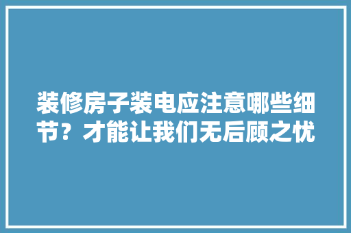 装修房子装电应注意哪些细节？才能让我们无后顾之忧，水电装修过程准备什么东西。 装修房子装电应注意哪些细节？才能让我们无后顾之忧，水电装修过程准备什么东西。 装修知识