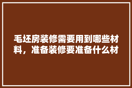 毛坯房装修需要用到哪些材料，准备装修要准备什么材料呢。 毛坯房装修需要用到哪些材料，准备装修要准备什么材料呢。 买房须知
