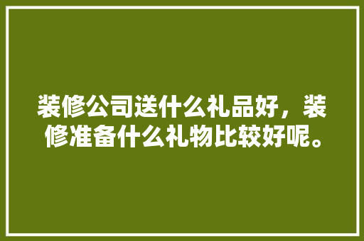 装修公司送什么礼品好，装修准备什么礼物比较好呢。 装修公司送什么礼品好，装修准备什么礼物比较好呢。 买房须知