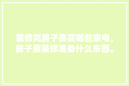 装修完房子要买哪些家电，房子要装修准备什么东西。 装修完房子要买哪些家电，房子要装修准备什么东西。 买房须知