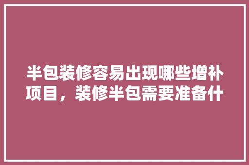 半包装修容易出现哪些增补项目，装修半包需要准备什么材料。 半包装修容易出现哪些增补项目，装修半包需要准备什么材料。 装修知识