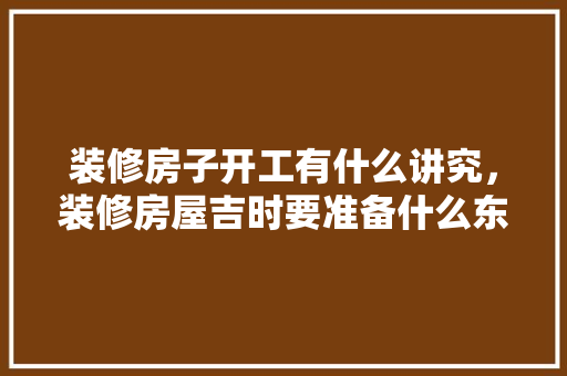 装修房子开工有什么讲究，装修房屋吉时要准备什么东西。 装修房子开工有什么讲究，装修房屋吉时要准备什么东西。 家居装饰
