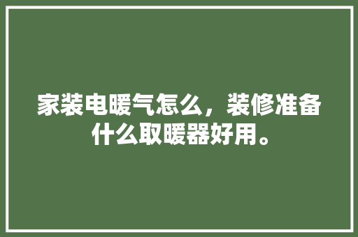 家装电暖气怎么，装修准备什么取暖器好用。 家装电暖气怎么，装修准备什么取暖器好用。 装修知识