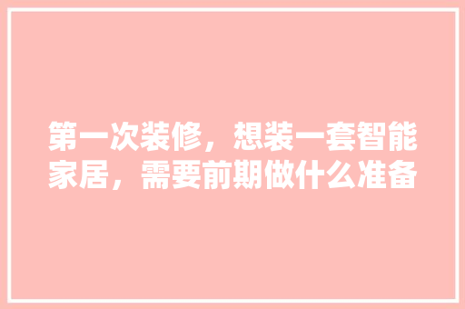 第一次装修，想装一套智能家居，需要前期做什么准备工作，安装复杂吗，装修时需要做什么准备工作。 第一次装修，想装一套智能家居，需要前期做什么准备工作，安装复杂吗，装修时需要做什么准备工作。 家居设计