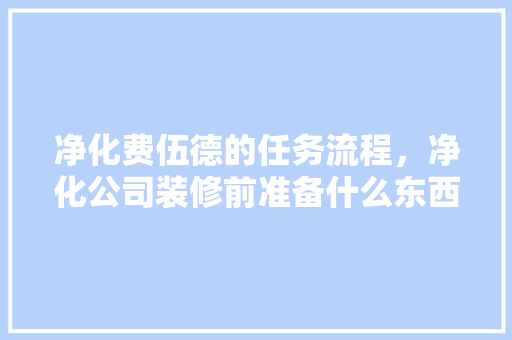 净化费伍德的任务流程，净化公司装修前准备什么东西。 净化费伍德的任务流程，净化公司装修前准备什么东西。 家居设计