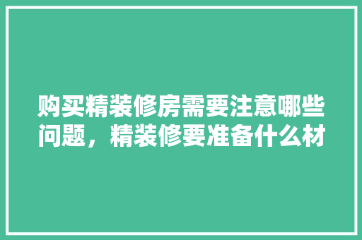 购买精装修房需要注意哪些问题，精装修要准备什么材料。 购买精装修房需要注意哪些问题，精装修要准备什么材料。 家居装饰