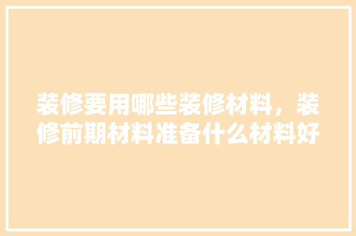 装修要用哪些装修材料，装修前期材料准备什么材料好。 装修要用哪些装修材料，装修前期材料准备什么材料好。 二手房