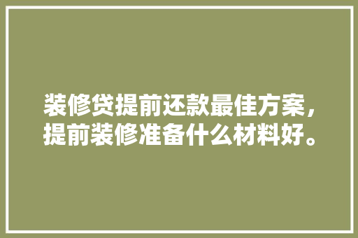 装修贷提前还款最佳方案，提前装修准备什么材料好。 装修贷提前还款最佳方案，提前装修准备什么材料好。 家居设计