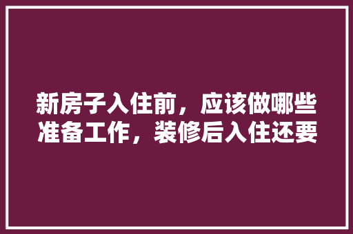 新房子入住前，应该做哪些准备工作，装修后入住还要准备什么东西。 新房子入住前，应该做哪些准备工作，装修后入住还要准备什么东西。 家居设计